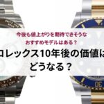ロレックス10年後の価値はどうなる？今後も値上がりを期待できそうなおすすめモデルはある？