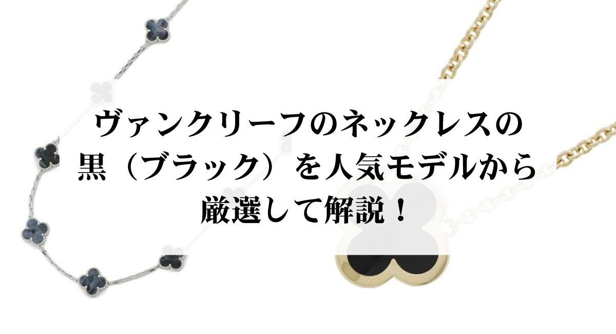 ヴァンクリーフのネックレスの黒（ブラック）を人気モデルから厳選して解説！