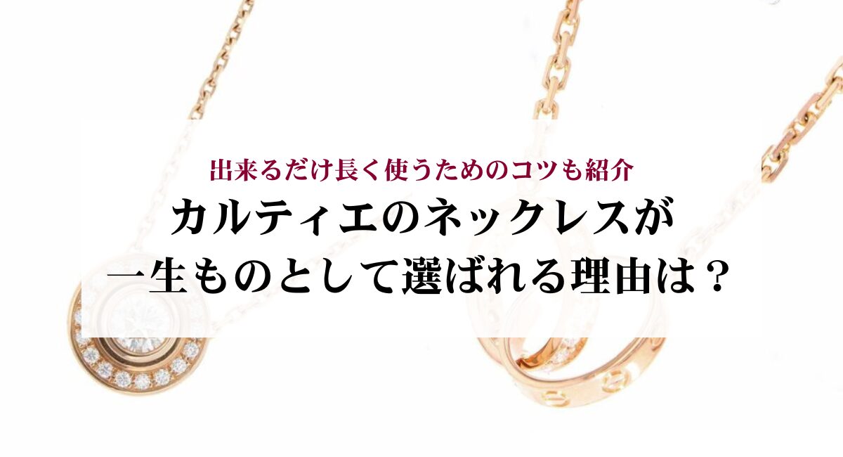 カルティエのネックレスが一生ものとして選ばれる理由は？出来るだけ長く使うためのコツも紹介