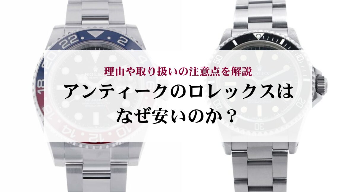 アンティークのロレックスはなぜ安いのか？理由や取り扱いの注意点を解説