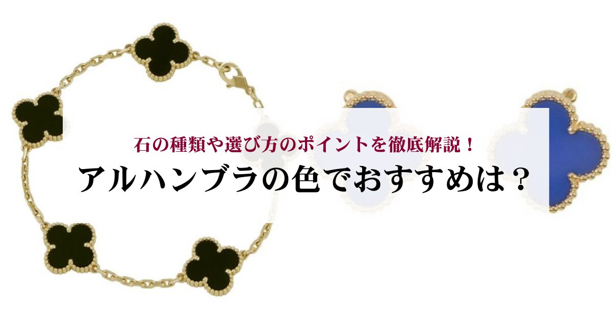 アルハンブラの色でおすすめは？石の種類や選び方のポイントを徹底解説