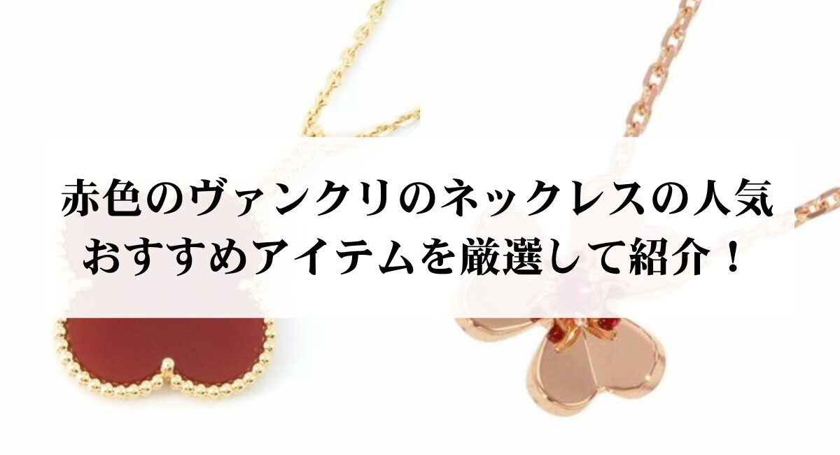 赤色のヴァンクリのネックレスの人気おすすめアイテムを厳選して紹介 