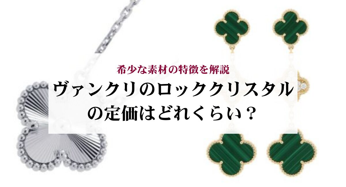 ヴァンクリのロッククリスタルの定価はどれくらい？希少な素材の特徴を 
