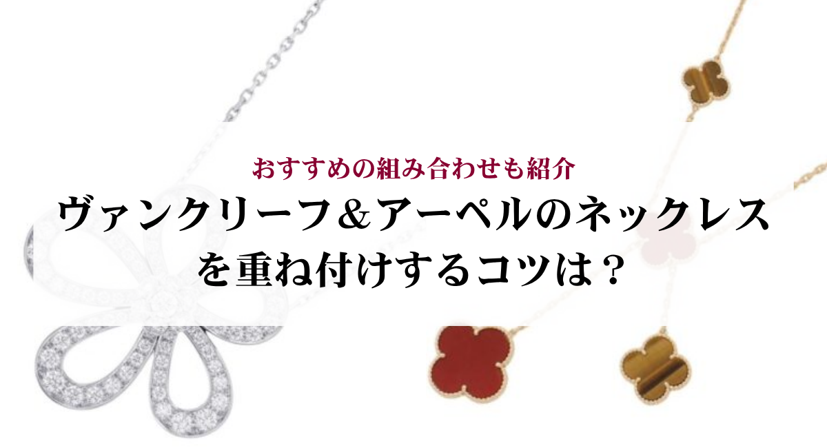 ヴァンクリーフ&アーペルのネックレスを重ね付けするコツは?おすすめの組み合わせも紹介